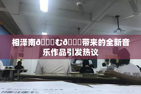 相泽南😚む🍍带来的全新音乐作品引发热议