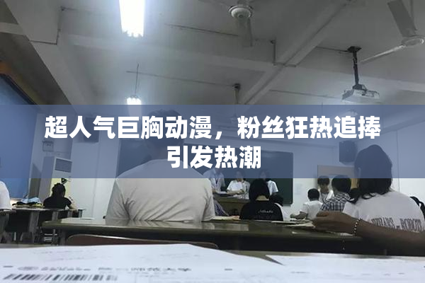 超人气巨胸动漫，粉丝狂热追捧引发热潮