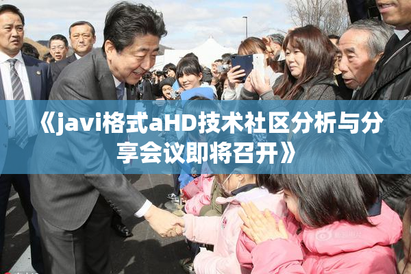 《javi格式aHD技术社区分析与分享会议即将召开》