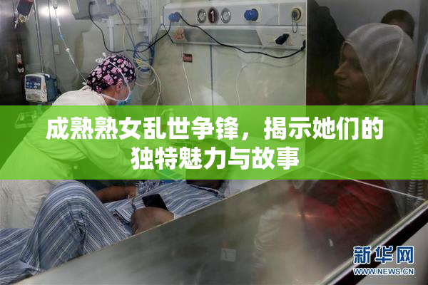 成熟熟女乱世争锋，揭示她们的独特魅力与故事