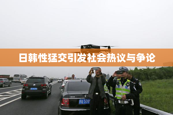 日韩性猛交引发社会热议与争论