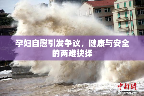 孕妇自慰引发争议，健康与安全的两难抉择