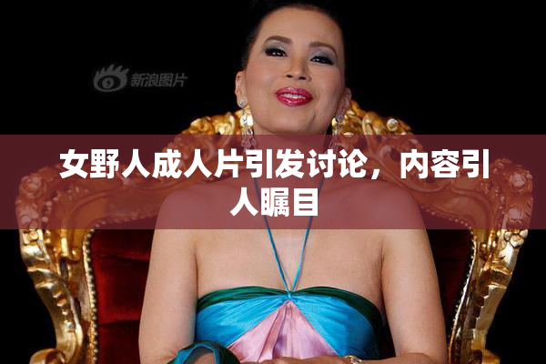女野人成人片引发讨论，内容引人瞩目