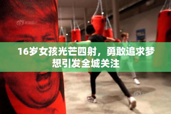 16岁女孩光芒四射，勇敢追求梦想引发全城关注