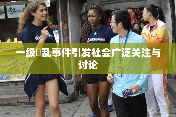 一级婬乱事件引发社会广泛关注与讨论