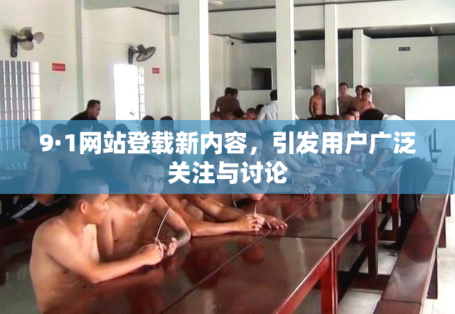 9·1网站登载新内容，引发用户广泛关注与讨论