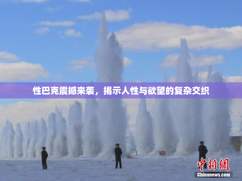 性巴克震撼来袭，揭示人性与欲望的复杂交织