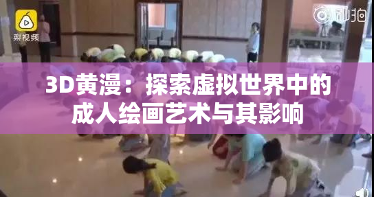 3D黄漫：探索虚拟世界中的成人绘画艺术与其影响