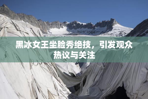 黑冰女王坐脸秀绝技，引发观众热议与关注