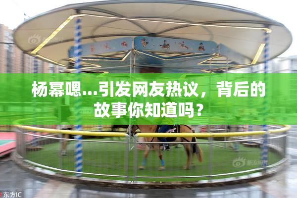 杨幂嗯...引发网友热议，背后的故事你知道吗？