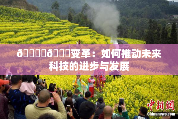 🔞‌🍌变革：如何推动未来科技的进步与发展