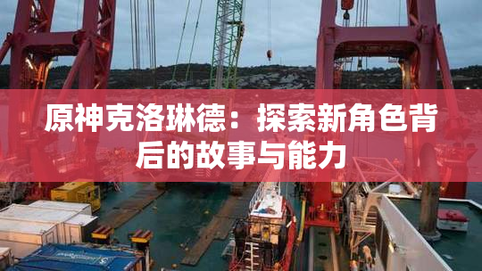 原神克洛琳德：探索新角色背后的故事与能力