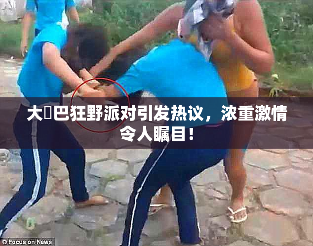 大雞巴狂野派对引发热议，浓重激情令人瞩目！
