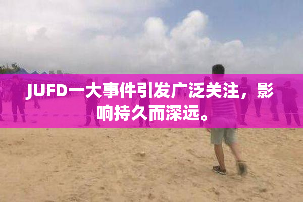 JUFD一大事件引发广泛关注，影响持久而深远。