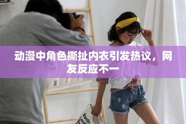 动漫中角色撕扯内衣引发热议，网友反应不一