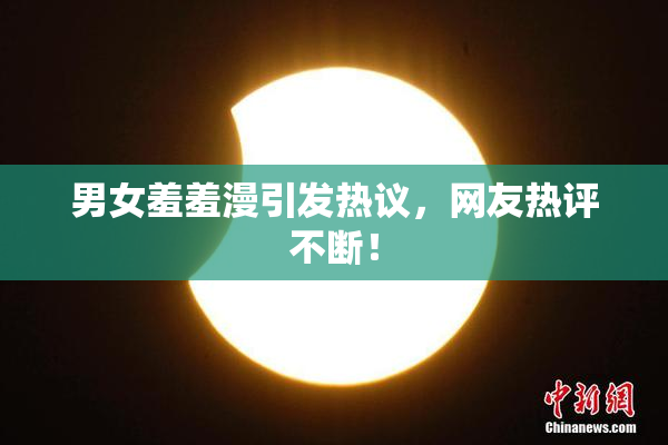 男女羞羞漫引发热议，网友热评不断！