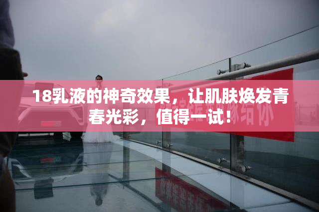 18乳液的神奇效果，让肌肤焕发青春光彩，值得一试！