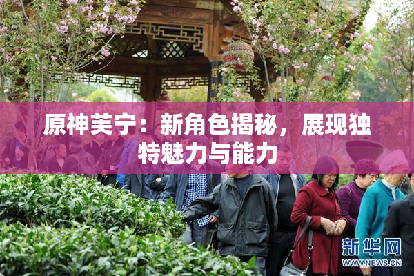 原神芙宁：新角色揭秘，展现独特魅力与能力