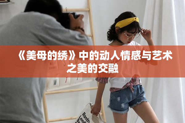 《美母的绣》中的动人情感与艺术之美的交融