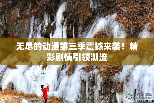 无尽的动漫第三季震撼来袭！精彩剧情引领潮流