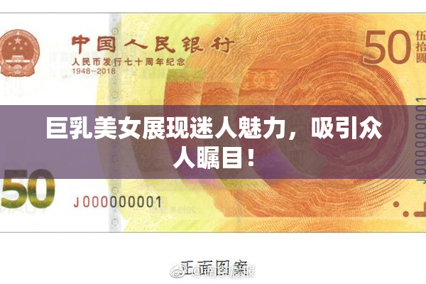 巨乳美女展现迷人魅力，吸引众人瞩目！