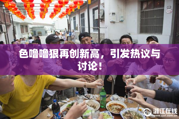色噜噜狠再创新高，引发热议与讨论！