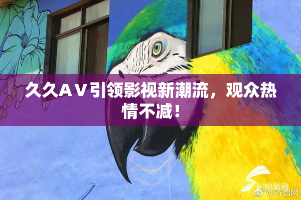 久久AⅤ引领影视新潮流，观众热情不减！