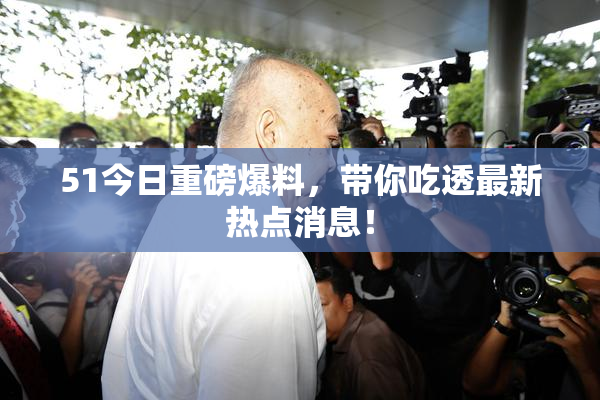51今日重磅爆料，带你吃透最新热点消息！