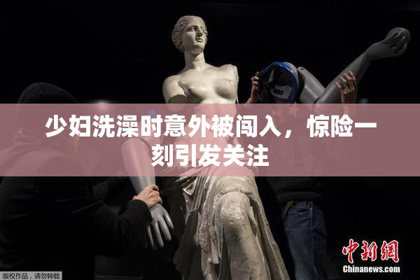 少妇洗澡时意外被闯入，惊险一刻引发关注