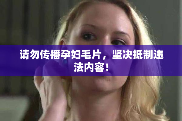 请勿传播孕妇毛片，坚决抵制违法内容！