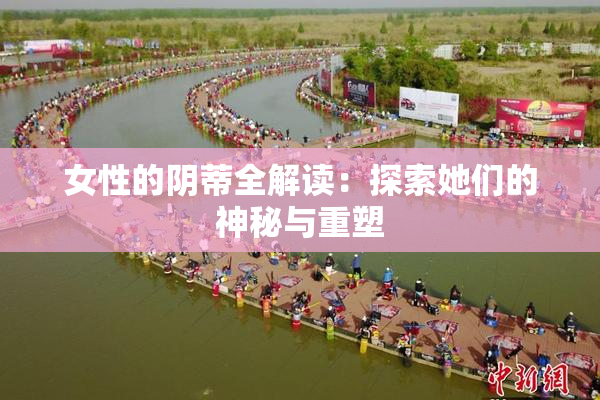 女性的阴蒂全解读：探索她们的神秘与重塑