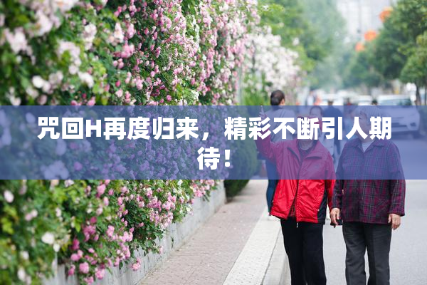 咒回H再度归来，精彩不断引人期待！
