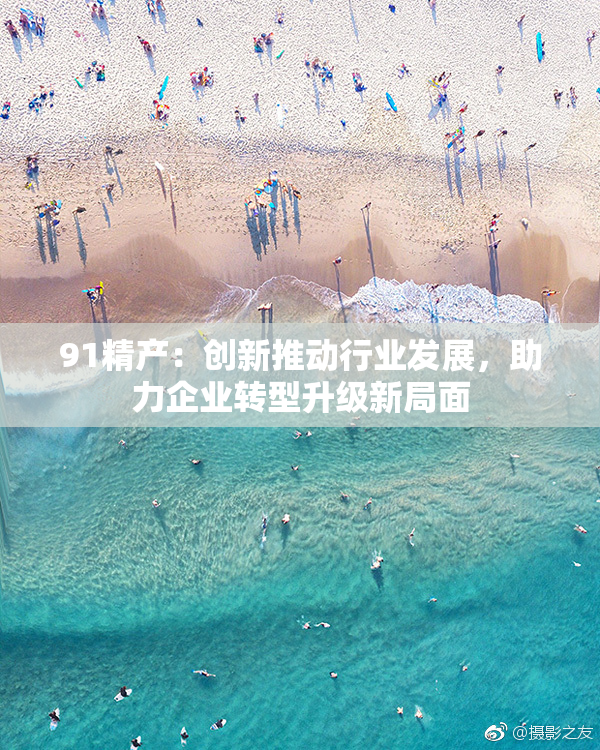 91精产：创新推动行业发展，助力企业转型升级新局面