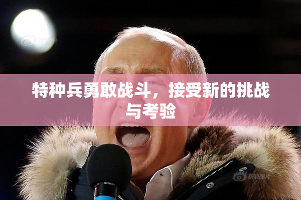 特种兵勇敢战斗，接受新的挑战与考验