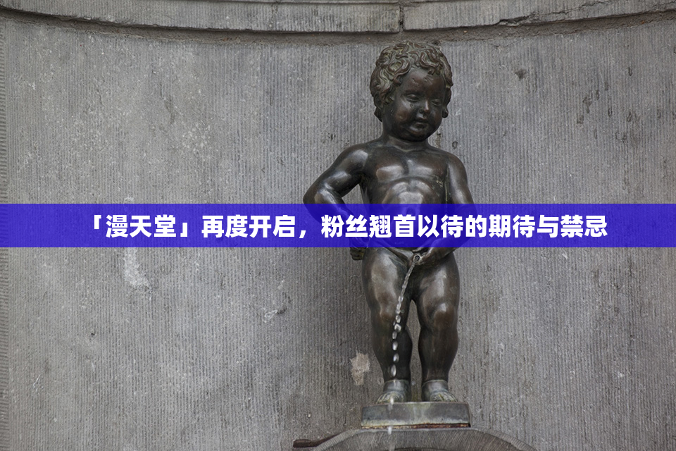 「漫天堂」再度开启，粉丝翘首以待的期待与禁忌