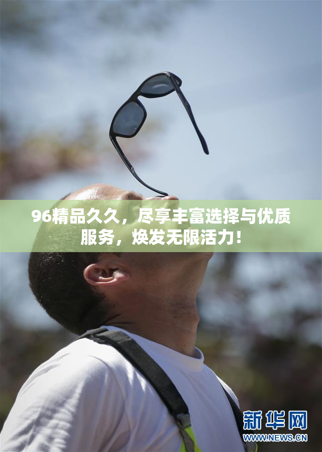 96精品久久，尽享丰富选择与优质服务，焕发无限活力！
