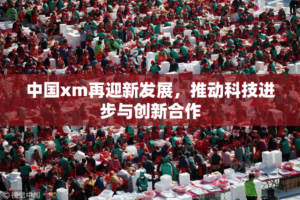 中国xm再迎新发展，推动科技进步与创新合作