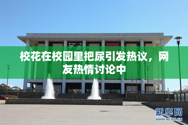校花在校园里把尿引发热议，网友热情讨论中