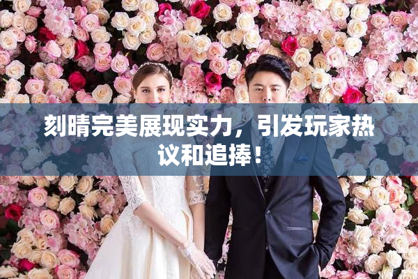 刻晴完美展现实力，引发玩家热议和追捧！