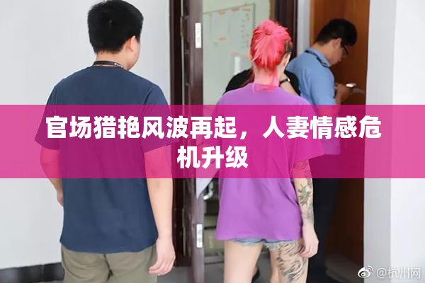 官场猎艳风波再起，人妻情感危机升级
