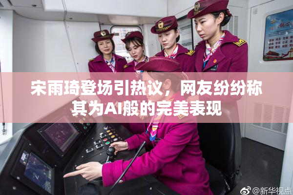 宋雨琦登场引热议，网友纷纷称其为AI般的完美表现