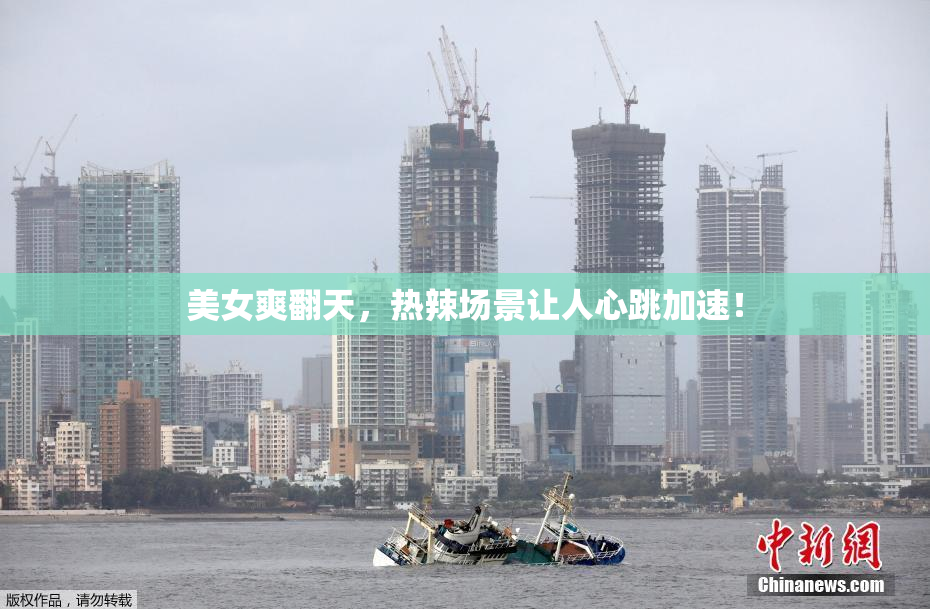 美女爽翻天，热辣场景让人心跳加速！