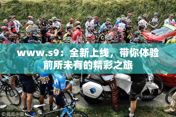 www.s9：全新上线，带你体验前所未有的精彩之旅