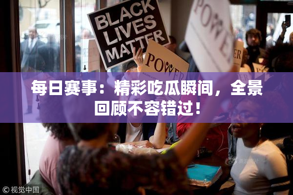 每日赛事：精彩吃瓜瞬间，全景回顾不容错过！