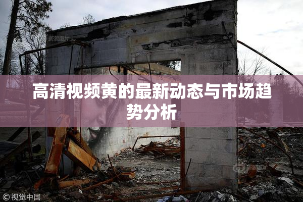 高清视频黄的最新动态与市场趋势分析
