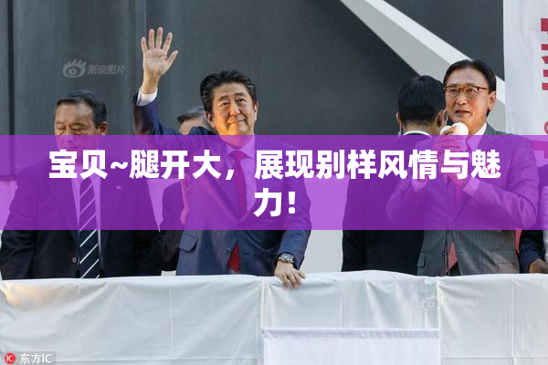 宝贝~腿开大，展现别样风情与魅力！