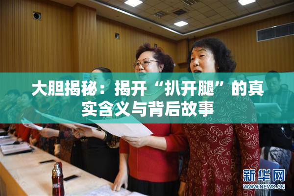 大胆揭秘：揭开“扒开腿”的真实含义与背后故事