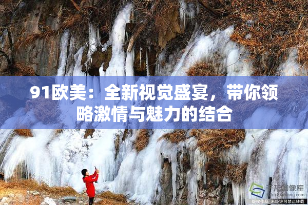 91欧美：全新视觉盛宴，带你领略激情与魅力的结合