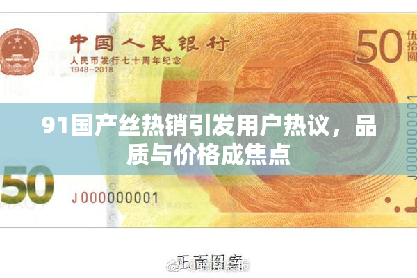 91国产丝热销引发用户热议，品质与价格成焦点