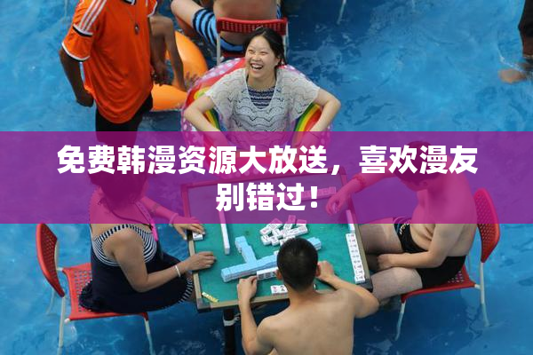 免费韩漫资源大放送，喜欢漫友别错过！